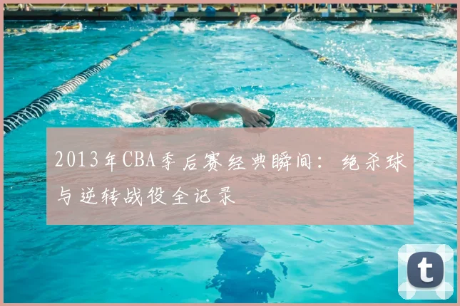 2013年CBA季后赛经典瞬间：绝杀球与逆转战役全记录