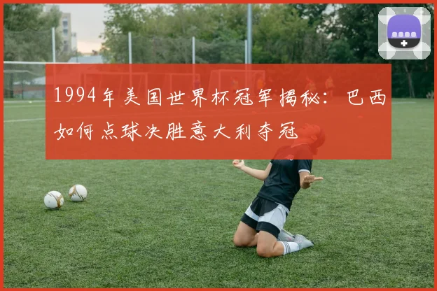 1994年美国世界杯冠军揭秘：巴西如何点球决胜意大利夺冠