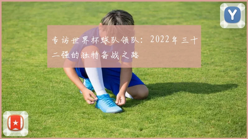 专访世界杯球队领队：2022年三十二强的独特备战之路