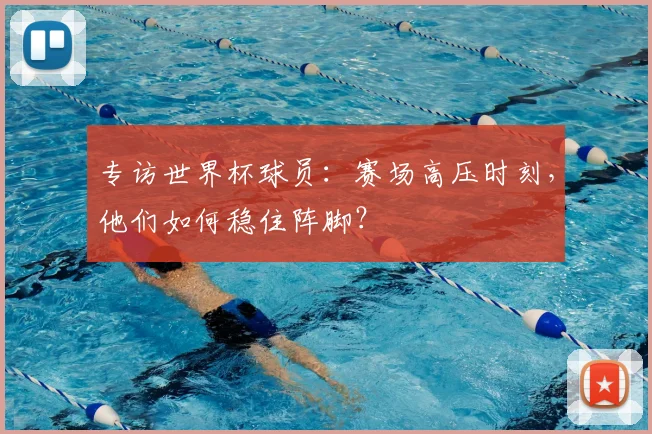 专访世界杯球员:赛场高压时刻,他们如何稳住阵脚?