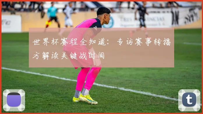 世界杯赛程全知道:专访赛事转播方解读关键战时间