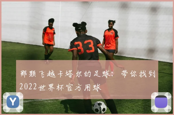 那颗飞越卡塔尔的足球：带你找到2022世界杯官方用球