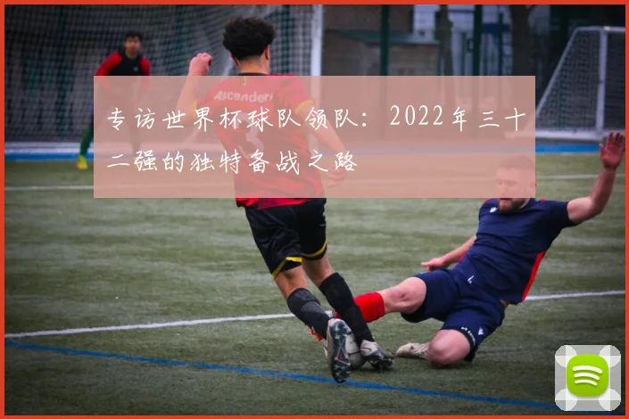 专访世界杯球队领队：2022年三十二强的独特备战之路