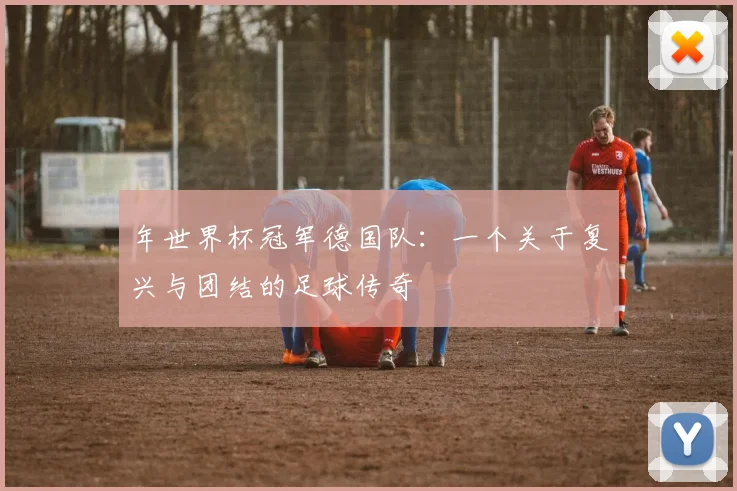年世界杯冠军德国队:一个关于复兴与团结的足球传奇