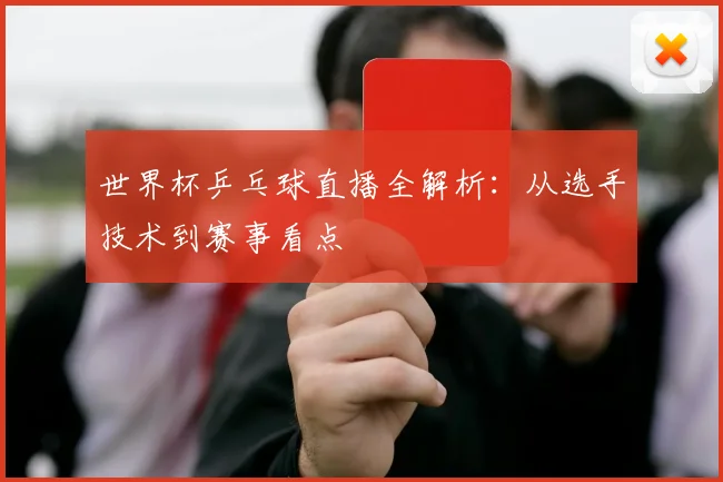 世界杯乒乓球直播全解析:从选手技术到赛事看点