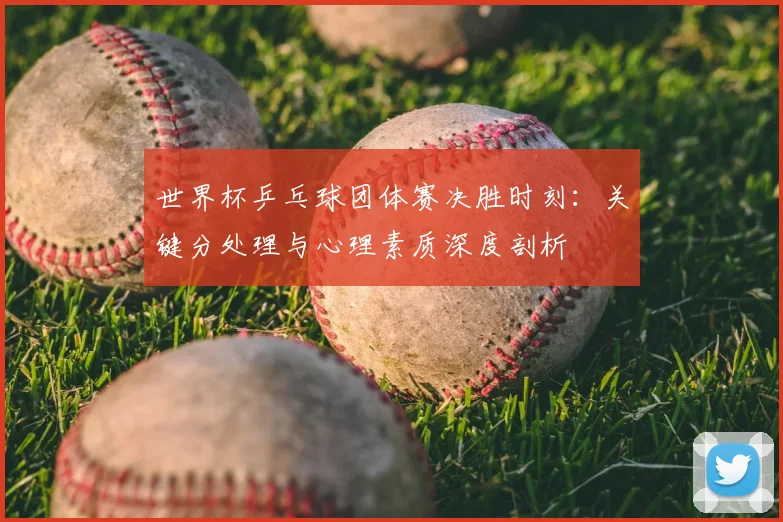 世界杯乒乓球团体赛决胜时刻:关键分处理与心理素质深度剖析