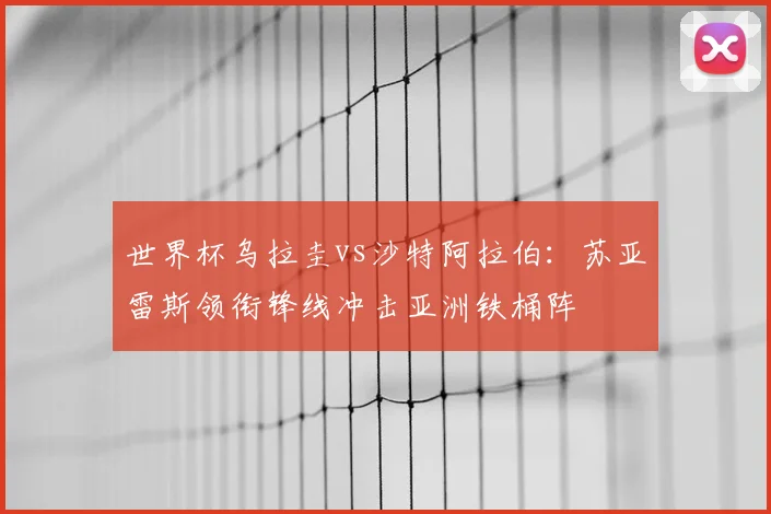 世界杯乌拉圭vs沙特阿拉伯:苏亚雷斯领衔锋线冲击亚洲铁桶阵