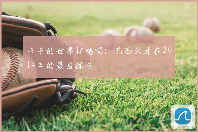 卡卡的世界杯绝唱:巴西天才在2014年的最后探戈