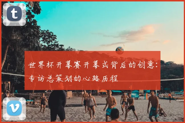 世界杯开幕赛开幕式背后的创意：专访总策划的心路历程
