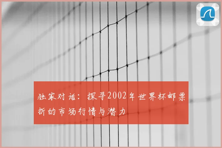 独家对话:探寻2002年世界杯邮票折的市场行情与潜力