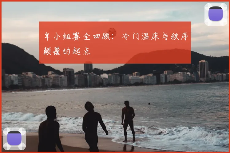 年小组赛全回顾:冷门温床与秩序颠覆的起点