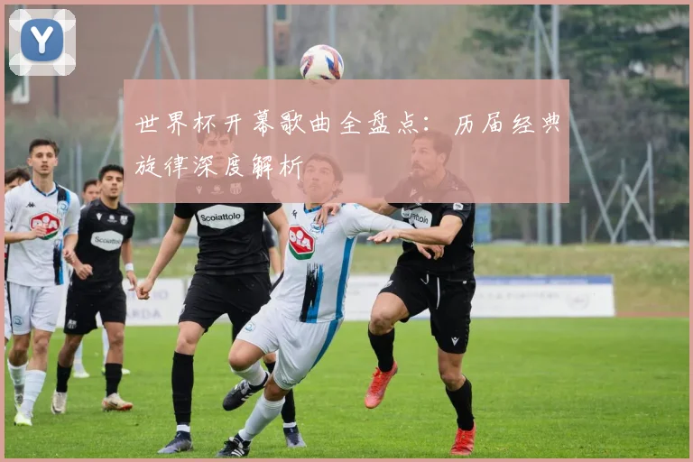 世界杯开幕歌曲全盘点：历届经典旋律深度解析
