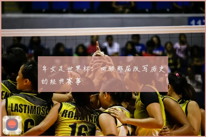 年女足世界杯:回顾那届改写历史的经典赛事