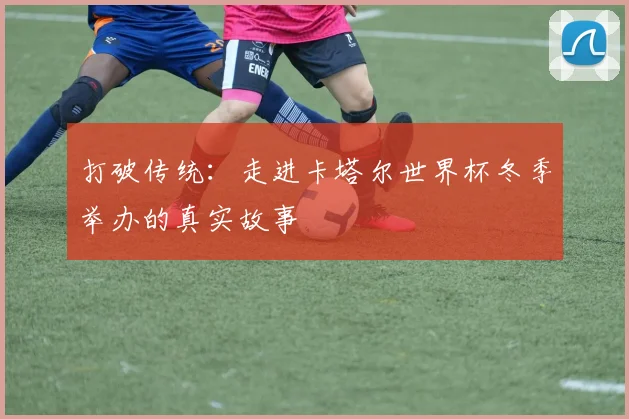 打破传统:走进卡塔尔世界杯冬季举办的真实故事