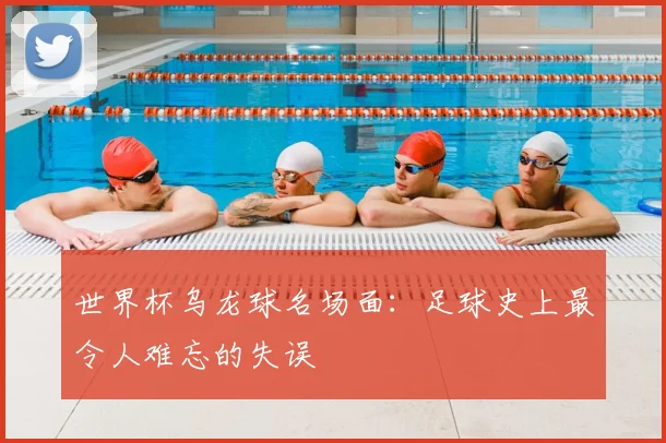世界杯乌龙球名场面:足球史上最令人难忘的失误