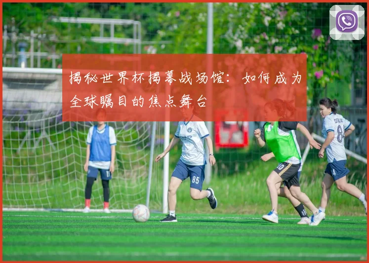 揭秘世界杯揭幕战场馆:如何成为全球瞩目的焦点舞台