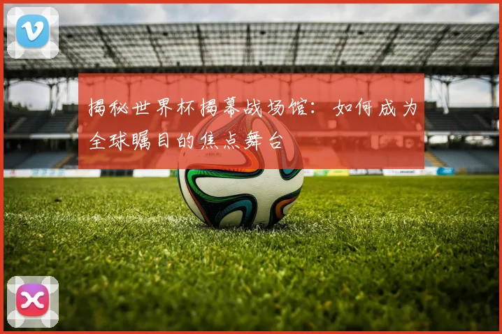 揭秘世界杯揭幕战场馆:如何成为全球瞩目的焦点舞台