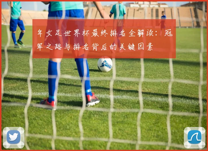 年女足世界杯最终排名全解读:冠军之路与排名背后的关键因素