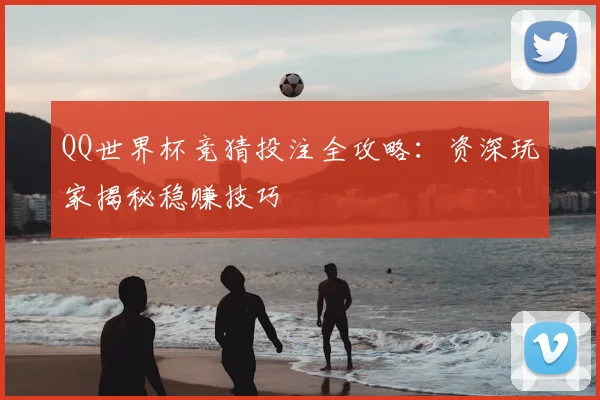QQ世界杯竞猜投注全攻略:资深玩家揭秘稳赚技巧