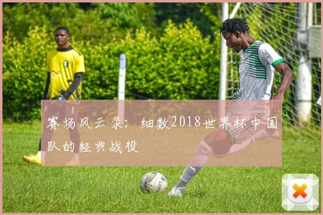 赛场风云录：细数2018世界杯中国队的经典战役
