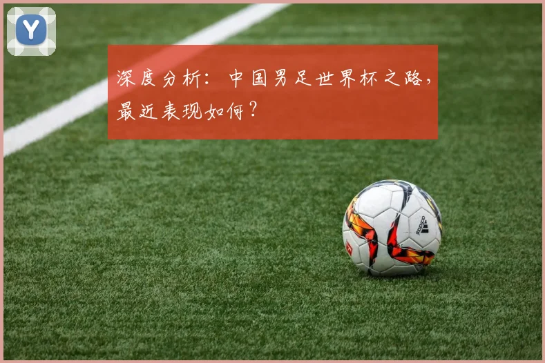 深度分析:中国男足世界杯之路,最近表现如何?