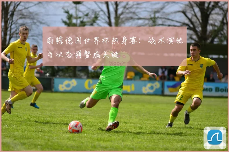 前瞻德国世界杯热身赛:战术演练与状态调整成关键