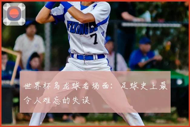 世界杯乌龙球名场面:足球史上最令人难忘的失误