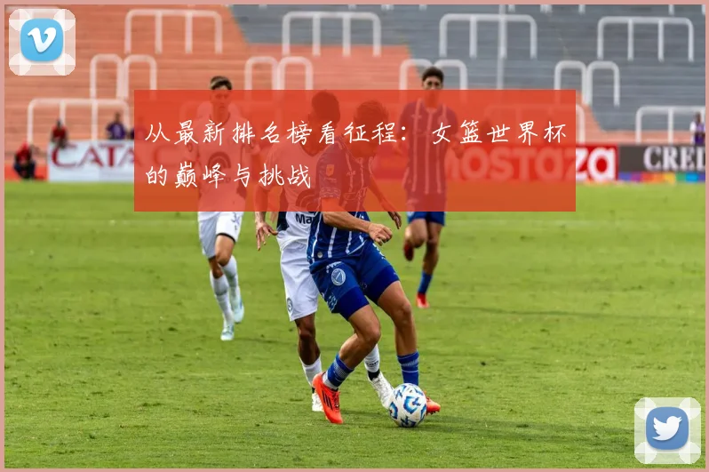 从最新排名榜看征程:女篮世界杯的巅峰与挑战