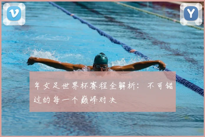 年女足世界杯赛程全解析：不可错过的每一个巅峰对决