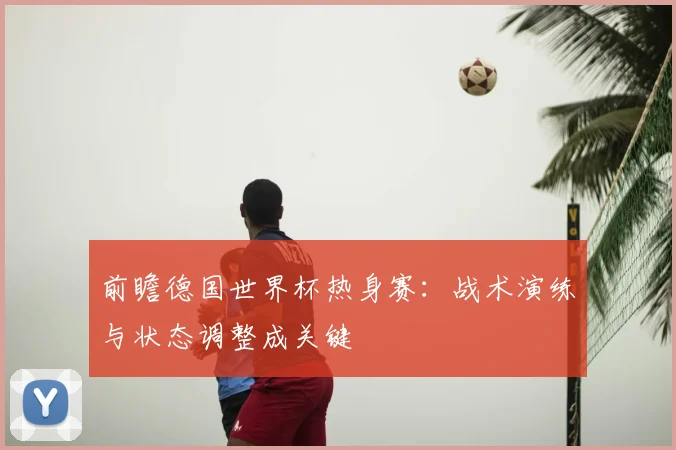 前瞻德国世界杯热身赛:战术演练与状态调整成关键