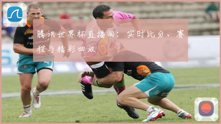 腾讯世界杯直播间：实时比分、赛程与精彩回放