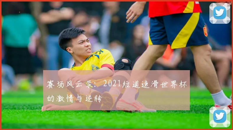 赛场风云录:2021短道速滑世界杯的激情与逆转