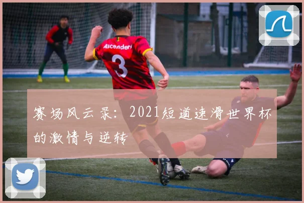 赛场风云录:2021短道速滑世界杯的激情与逆转
