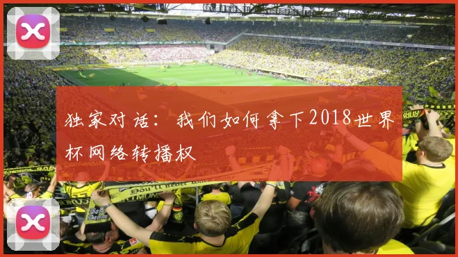 独家对话:我们如何拿下2018世界杯网络转播权
