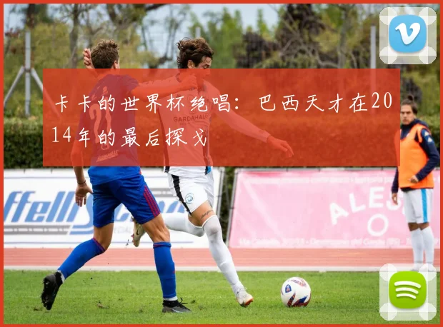 卡卡的世界杯绝唱:巴西天才在2014年的最后探戈