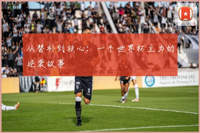 从替补到核心:一个世界杯主力的逆袭故事