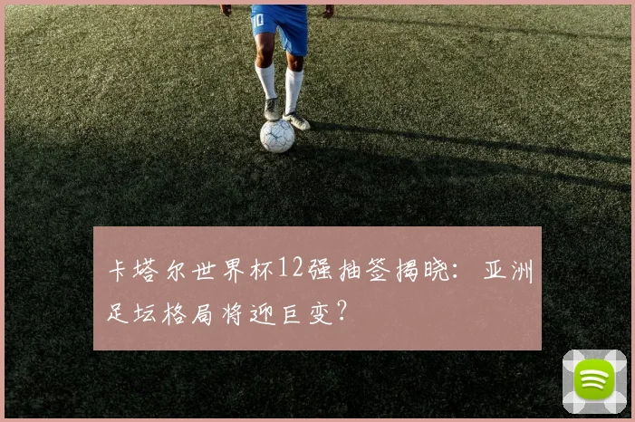 卡塔尔世界杯12强抽签揭晓:亚洲足坛格局将迎巨变?