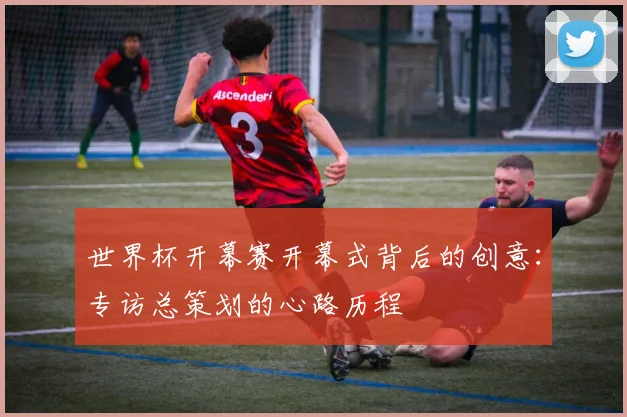 世界杯开幕赛开幕式背后的创意：专访总策划的心路历程