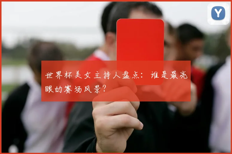 世界杯美女主持人盘点:谁是最亮眼的赛场风景?