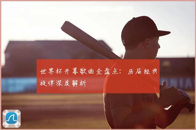 世界杯开幕歌曲全盘点：历届经典旋律深度解析