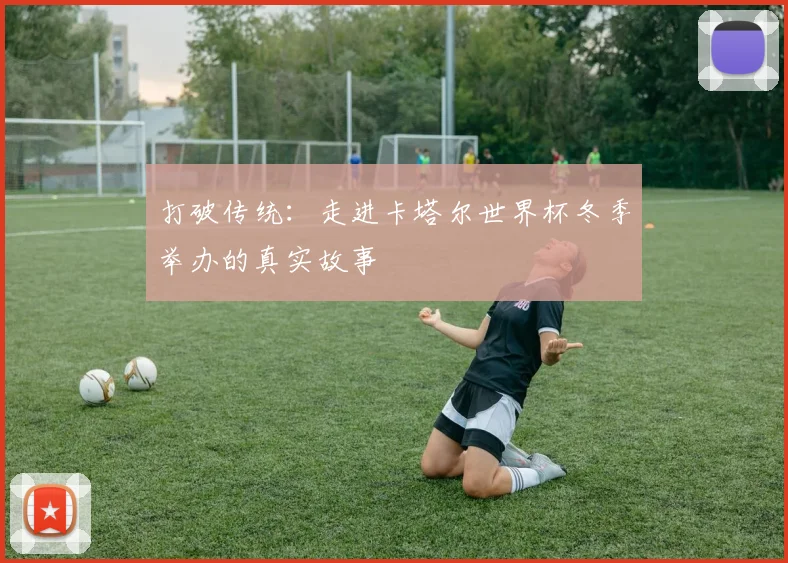 打破传统:走进卡塔尔世界杯冬季举办的真实故事