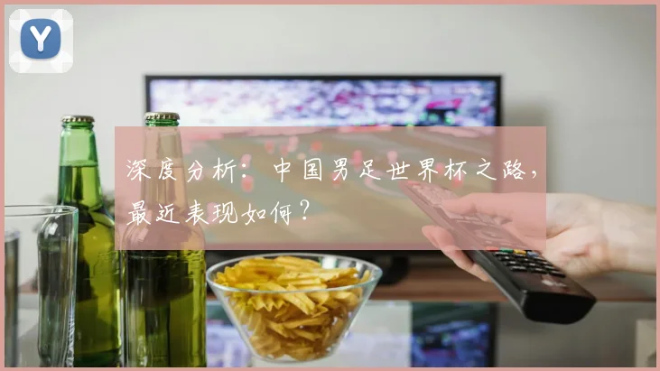 深度分析:中国男足世界杯之路,最近表现如何?