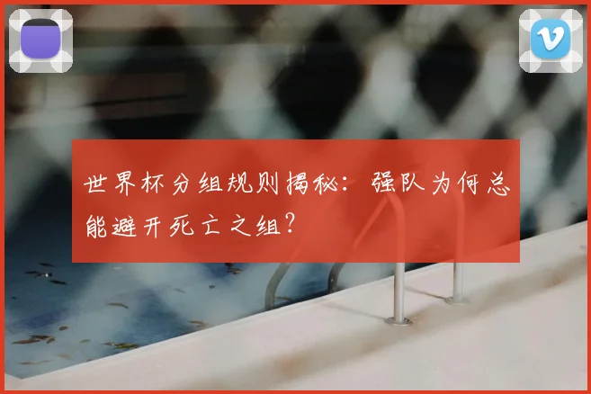 世界杯分组规则揭秘:强队为何总能避开死亡之组?