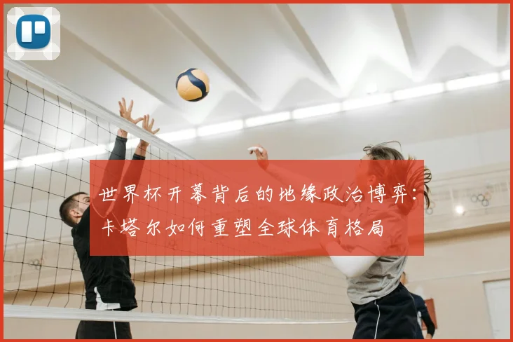 世界杯开幕背后的地缘政治博弈:卡塔尔如何重塑全球体育格局