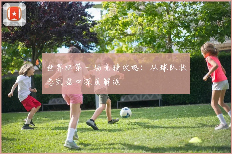世界杯第一场竞猜攻略：从球队状态到盘口深度解读