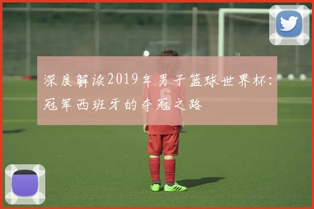 深度解读2019年男子篮球世界杯:冠军西班牙的夺冠之路