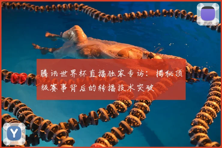 腾讯世界杯直播独家专访:揭秘顶级赛事背后的转播技术突破