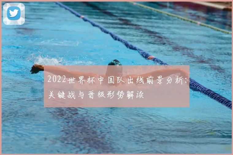 2022世界杯中国队出线前景分析：关键战与晋级形势解读