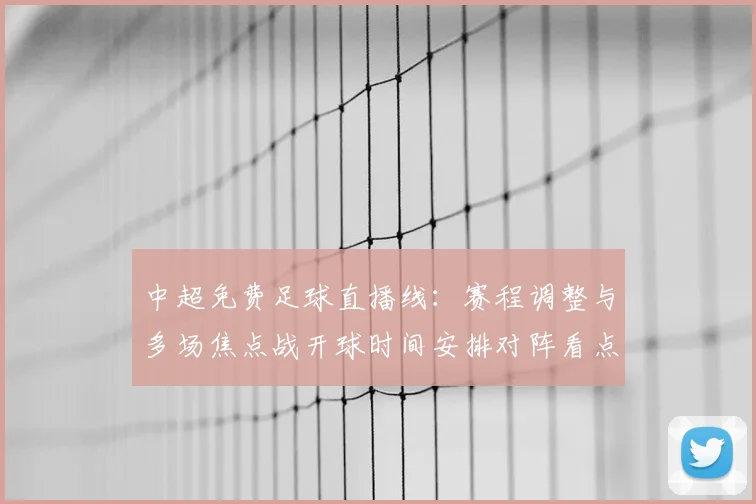 中超免费足球直播线：赛程调整与多场焦点战开球时间安排对阵看点