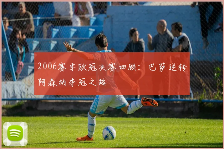 2006赛季欧冠决赛回顾：巴萨逆转阿森纳夺冠之路